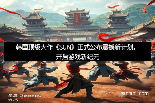韩国顶级大作《SUN》正式公布震撼新计划，开启游戏新纪元