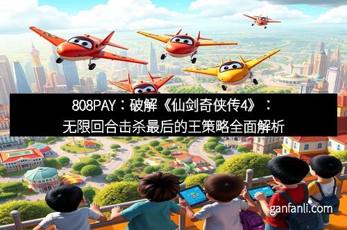 808PAY：破解《仙剑奇侠传4》：无限回合击杀最后的王策略全面解析