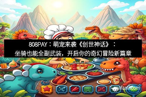 808PAY：萌宠来袭《创世神话》：坐骑也能全副武装，开启你的奇幻冒险新篇章
